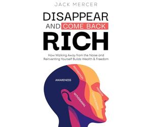 Disappear and Come Back Rich: How Walking Away from the Noise and Reinventing Yourself Builds Wealth and Freedom