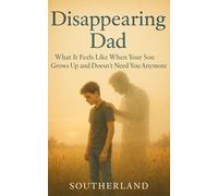 Disappearing Dad: What It Feels Like When Your Son Grows Up and Doesn’t Need You Anymore: A Father’s Story of Losing Relevance, Living Through the Silence, and Learning How to Love from the Sidelines