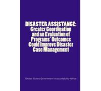DISASTER ASSISTANCE: Greater Coordination and an Evaluation of Programs' Outcomes Could Improve Disaster Case Management