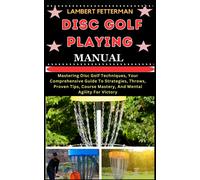 Disc Golf Playing Manual: Mastering Disc Golf Techniques, Your Comprehensive Guide To Strategies, Throws, Proven Tips, Course Mastery, And Mental Agility For Victory