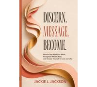DISCERN. MESSAGE. BECOME.: How to Say What You Mean, Recognize What Is Real, and Choose Yourself in Love and Life