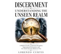 DISCERNMENT: UNDERSTANDING THE UNSEEN REALM: A Biblical Guide to Spiritual Deception, Supernatural Encounters and the Truth That Sets Believers Free