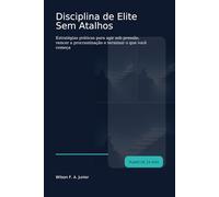 Disciplina de Elite Sem Atalhos: Estratégias práticas para agir sob pressão, vencer a procrastinação e terminar o que você começa