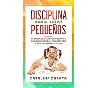 Disciplina Para Niños Pequeños: El Poder De La Crianza Positiva Y Una Comunicación Saludable En La Vida Cotidiana De Su Hijo