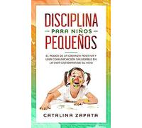 Disciplina Para Niños Pequeños: El Poder De La Crianza Positiva Y Una Comunicación Saludable En La Vida Cotidiana De Su Hijo