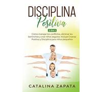 Disciplina Positiva: 2 En 1: Cómo Manejar Los Conflictos, Eliminar Los Berrinches Y Criar Niños Seguros: Incluye Crianza Positiva Y Disciplina Para Niños Pequeños