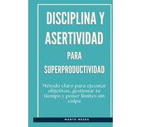 Disciplina y asertividad para superproductividad: Método claro para ejecutar objetivos, gestionar tu tiempo y poner límites sin culpa