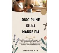DISCIPLINE DI UNA MADRE PIA: Pratiche devozionali comprovate per approfondire la tua fede, ridurre il senso di colpa materno e crescere figli che amano Gesù
