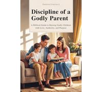 Discipline of a Godly Parent: A Biblical Guide to Raising Godly Children with Love, Authority, and Purpose