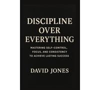 Discipline Over Everything: Transform Your Mindset, Break Bad Habits, and Build the Unstoppable Discipline That Creates Wealth, Health, and Freedom