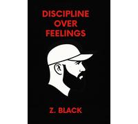 Discipline Over Feelings: Straight-Shooting Guide to Grit, Discipline, and Building a Legacy