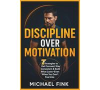 DISCIPLINE OVER MOTIVATION: 7 Strategies to Get Focused, Stay Consistent & Build What Lasts-Even When You Don’t Feel Like