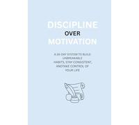 DISCIPLINE OVER MOTIVATION: A 30-DAY SYSTEM TO BUILD UNBREAKABLE HABITS, STAY CONSISTENT, ANDTAKE CONTROL OF YOUR LIFE