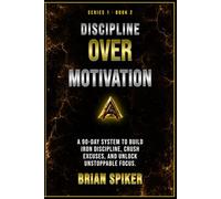 Discipline Over Motivation: A 90-Day System to Build Iron Discipline, Crush Excuses, and Unlock Unstoppable Focus