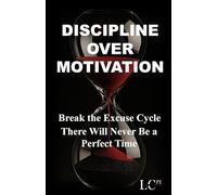 DISCIPLINE OVER MOTIVATION: Break the Excuse Cycle - There Will Never Be a Perfect Time