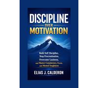 DISCIPLINE OVER MOTIVATION: Build Self Discipline, Stop Procrastination, Overcome Laziness, and Master Consistency, Focus, and Mental Toughness