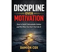 Discipline Over Motivation: How to build unbreakable habits and win when you dont feel like it