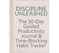 Discipline Unleashed: The 30-Day Guided Productivity Journal & Time-Blocking Habit Tracker