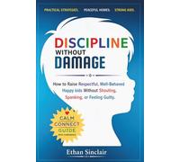 Discipline Without Damage: How to Raise Respectful, Well-Behaved Happy Kids Without Shouting, Spanking, or Feeling Guilty