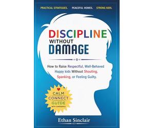 Discipline Without Damage: How to Raise Respectful, Well-Behaved Happy Kids Without Shouting, Spanking, or Feeling Guilty