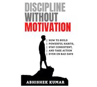 Discipline Without Motivation: How to Build Powerful Habits, Stay Consistent, and Take Action Even on Bad Days