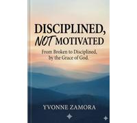 Disciplined Not Motivated: From Broken to Disciplined,by the Grace of God