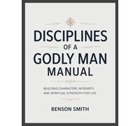 Disciplines of a Godly Man Manual: Building Character, Integrity, and Spiritual Strength For Life