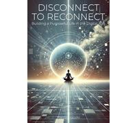 Disconnect to Reconnect: Building a Purposeful Life in the Digital Age: How to Reclaim Your Time, Focus, and Purpose in a Connected World