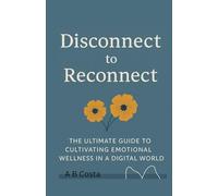 Disconnect to Reconnect: The Ultimate Guide To Cultivating Emotional Wellness in a Digital World.