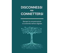 Disconnessi per Connettersi: Riscopri la Concentrazione e la Serenità nell'Era Digitale: La Guida Essenziale al Minimalismo Digitale per Liberarsi ... Vivere una Vita più Intenzionale e Appagante.