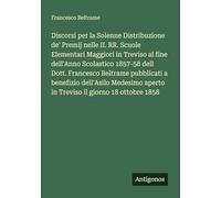 Discorsi per la Solenne Distribuzione de' Premij nelle II. RR. Scuole Elementari Maggiori in Treviso al fine dell'Anno Scolastico 1857-58 dell Dott. ... aperto in Treviso il giorno 18 ottobre 1858
