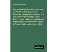 Discorsi per la Solenne Distribuzione de' Premij nelle II. RR. Scuole Elementari Maggiori in Treviso al fine dell'Anno Scolastico 1857-58 dell Dott. ... aperto in Treviso il giorno 18 ottobre 1858