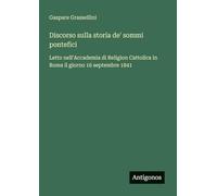 Discorso sulla storia de' sommi pontefici: Letto nell'Accademia di Religion Cattolica in Roma il giorno 16 septembre 1841