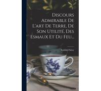 Discours Admirable De L'art De Terre, De Son Utilité, Des Esmaux Et Du Feu...