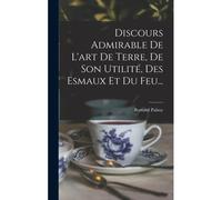 Discours Admirable De L'art De Terre, De Son Utilité, Des Esmaux Et Du Feu...