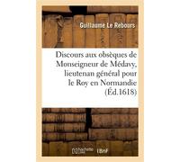 Discours aux obsèques de Monseigneur de Médavy, lieutenan général pour le Roy en Normandie Et gouverneur des villes et chasteaux d'Argentan, de Verneuil - Guillaume Le Rebours - Hachette Bnf - broché