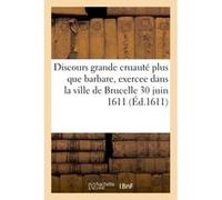 Discours de la grande cruauté plus que barbare, exercee dans la ville de Brucelle le 30 juin 1611 Collectif (Auteur)