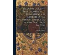 Discours De Saint Basile Adressé Aux Jeunes Gens Sur L'utilité Qu'ils Peuvent Retirer De La Lecture Des Livres Paiens...