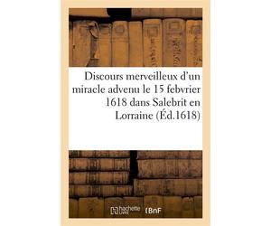 Discours merveilleux d'un miracle advenu le 15e jour de febvrier 1618 dans Salebrit en Lorraine De3 blasphemateurs du sainct nom de Dieu, lesquels ont été brisez et emportez du tonnerre du ciel - Coll