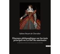 Discours philosophique sur les trois principes ou La clef du sanctuaire: par Sabine Stuart de Chevalier, femme alchimiste française du xviiie siècle