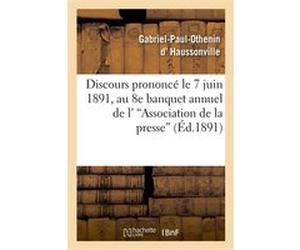 Discours prononcé le 7 juin 1891, au 8e banquet annuel de l''Association de la presse Gabriel-Paul-Othenin d' Haussonville (Auteur)