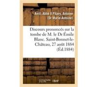 Discours prononcés sur la tombe de M. le Dr Émile Blanc. Saint-Bonnet-le-Château, 27 août 1884 Abbé Avril (Auteur)