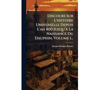 Discours Sur L'histoire Universelle Depuis L'an 800 Jusqu'Ã La Naissance Du Dauphin, Volume 1...