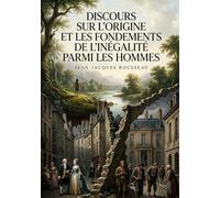 Discours sur l'origine et les fondements de l'inégalité parmi les hommes: Une analyse philosophique des inégalités humaines par Jean Jacques Rousseau, ... de la société sur la condition humaine.