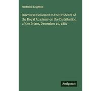 Discourse Delivered to the Students of the Royal Academy on the Distribution of the Prizes, December 10, 1881