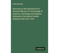 Discourse on the Importance of a General Diffusion of a Knowledge of Anatomy, Physiology and Hygiene: Delivered at the Auburn Female Seminary, May 30th, 1838