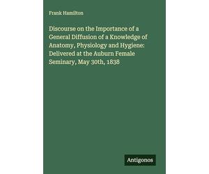Discourse on the Importance of a General Diffusion of a Knowledge of Anatomy, Physiology and Hygiene: Delivered at the Auburn Female Seminary, May 30th, 1838