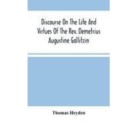 Discourse On The Life And Virtues Of The Rev. Demetrius Augustine Gallitzin, Late Pastor Of St. Michael's Church, Loretto