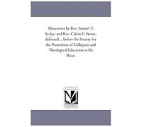 Discourses By Rev. Samuel T. Seclye, And Rev. Calvin E. Stowe, Delivered ... Before The Society For The Promotion Of Collegiate And Theological Education At The West.