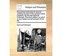 Discourses Delivered At Several Meeting Houses Of The People Called Quakers. By The Late Samuel Fothergill. The Third Edition; To Which Is Now Added A